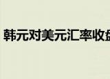 韩元对美元汇率收盘时隔6个交易日止跌转升
