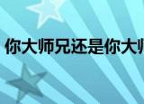 你大师兄还是你大师兄（师父大还是师叔大）