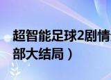 超智能足球2剧情分集介绍（超智能足球第二部大结局）