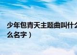 少年包青天主题曲叫什么名字（少年包青天主题曲具体叫什么名字）