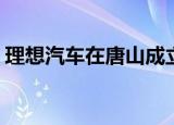 理想汽车在唐山成立新公司 注册资本1000万