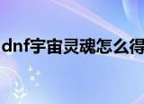 dnf宇宙灵魂怎么得（dnf宇宙灵魂怎么获得）