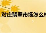 对庄翡翠市场怎么样（对庄翡翠市场靠谱吗）