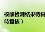 核酸检测结果待复核需要多久（核酸检测结果待复核）