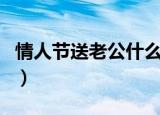 情人节送老公什么（适合情人节送老公的礼物）
