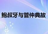 鲍叔牙与管仲典故（鲍叔牙与管仲典故介绍）