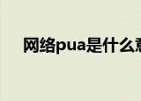 网络pua是什么意思（网络pua的解释）