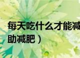每天吃什么才能减肥最快（吃这些食物可以帮助减肥）
