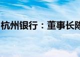 杭州银行：董事长陈震山因组织调动原因辞任