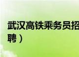 武汉高铁乘务员招聘信息（武汉高铁乘务员招聘）