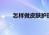怎样做皮肤护理（皮肤护理的方法）