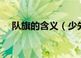队旗的含义（少先队队旗的含义是什么）