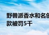 野兽派香水和名创优品同一代工厂 曾漏缴税款被罚5千