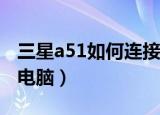 三星a51如何连接电脑（三星s5660怎么连接电脑）