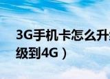 3G手机卡怎么升级到4G卡啊（3G卡如何升级到4G）