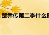 楚乔传第二季什么时候上映（楚乔传第二季）
