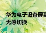华为电子设备屏幕控制专利公布 可实现屏幕无感切换