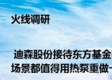 火线调研| 迪森股份接待东方基金等10余家机构调研 公司称所有用热场景都值得用热泵重做一次