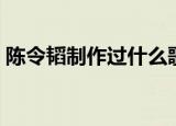陈令韬制作过什么歌（陈令韬制作了哪些歌）