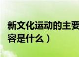新文化运动的主要内容（新文化运动的主要内容是什么）