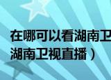 在哪可以看湖南卫视直播电视剧（在哪可以看湖南卫视直播）