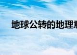 地球公转的地理意义（地理意义是什么）