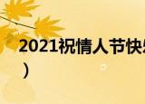 2021祝情人节快乐说说（情人节快乐祝福语）