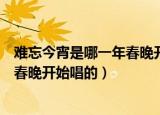 难忘今宵是哪一年春晚开始唱的谁唱的（难忘今宵是哪一年春晚开始唱的）