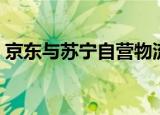 京东与苏宁自营物流体系比较（京东与苏宁）