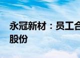 永冠新材：员工合伙企业拟合计减持不超6%股份