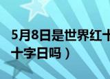 5月8日是世界红十字日吗?（5月8日是世界红十字日吗）