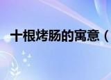 十根烤肠的寓意（十根烤肠的寓意是什么）