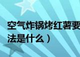 空气炸锅烤红薯要多少温度和时间（具体的做法是什么）