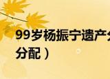 99岁杨振宁遗产分配让人意外（杨振宁遗产分配）