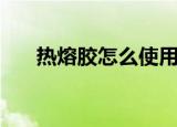 热熔胶怎么使用（热熔胶的使用方法）