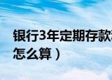 银行3年定期存款利息怎么算（定期存款利息怎么算）