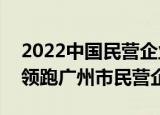 2022中国民营企业500强榜单公布，唯品会领跑广州市民营企业