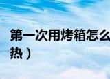 第一次用烤箱怎么预热（第一次用烤箱如何预热）