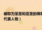 被称为至圣和亚圣的儒家两大代表人物是（亚圣指儒家哪位代表人物）