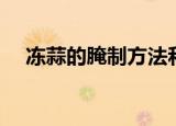 冻蒜的腌制方法和配料（怎样腌制冻蒜）