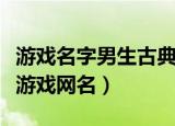 游戏名字男生古典唯美（古典好听唯美的男生游戏网名）