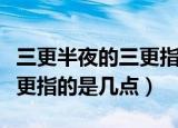 三更半夜的三更指的是几点钟（三更半夜的三更指的是几点）