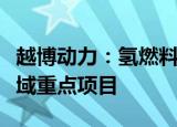 越博动力：氢燃料电池项目入选河南省氢能领域重点项目