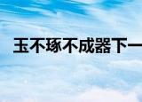 玉不琢不成器下一句（玉不琢不成器翻译）