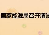 国家能源局召开清洁能源国际合作企业座谈会