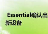 Essential确认出现新细节时将在测试中确认新设备