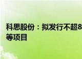 科思股份：拟发行不超8.28亿元可转债 用于高端个人护理品等项目