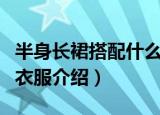 半身长裙搭配什么上衣（半身长裙适合搭配的衣服介绍）