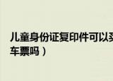 儿童身份证复印件可以买火车票吗（身份证复印件可以买火车票吗）