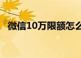 微信10万限额怎么升级到20万（微信1 0）